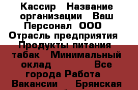 Кассир › Название организации ­ Ваш Персонал, ООО › Отрасль предприятия ­ Продукты питания, табак › Минимальный оклад ­ 35 000 - Все города Работа » Вакансии   . Брянская обл.